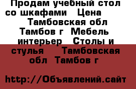 Продам учебный стол со шкафами › Цена ­ 9 000 - Тамбовская обл., Тамбов г. Мебель, интерьер » Столы и стулья   . Тамбовская обл.,Тамбов г.